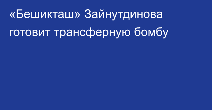 «Бешикташ» Зайнутдинова готовит трансферную бомбу