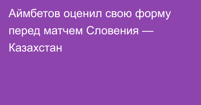 Аймбетов оценил свою форму перед матчем Словения — Казахстан