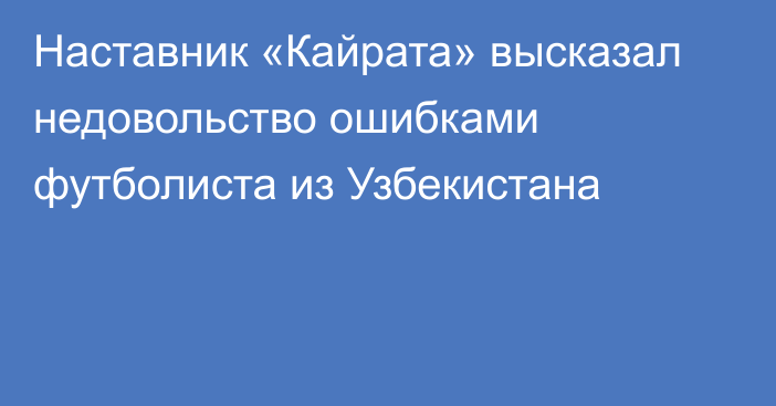 Наставник «Кайрата» высказал недовольство ошибками футболиста из Узбекистана