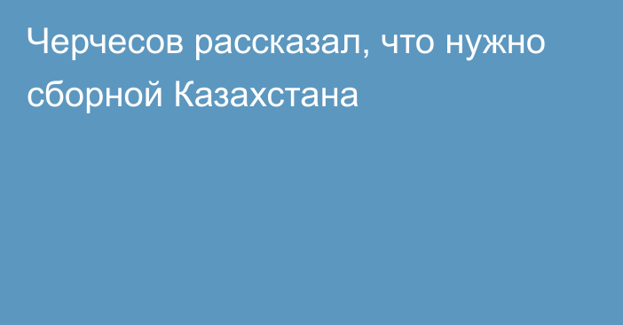 Черчесов рассказал, что нужно сборной Казахстана