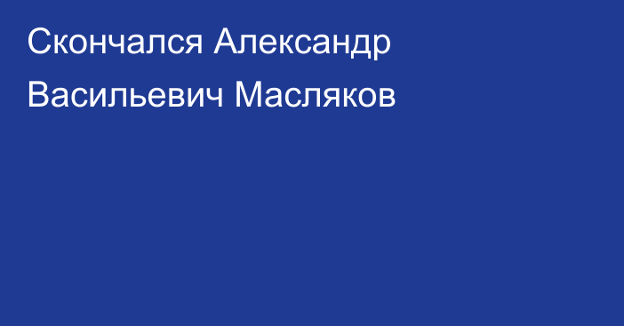 Скончался Александр Васильевич Масляков