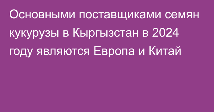 Основными поставщиками семян кукурузы в Кыргызстан в 2024 году являются Европа и Китай