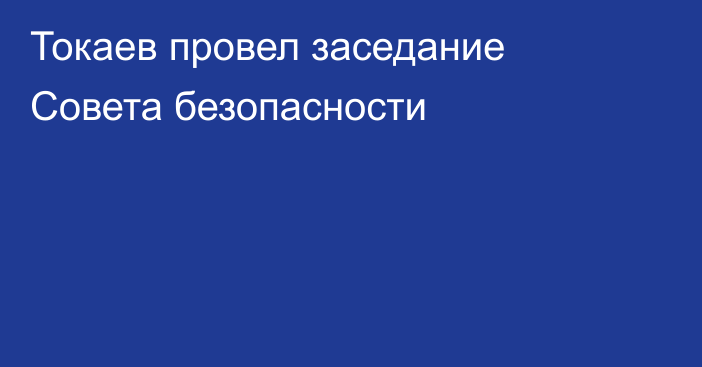 Токаев провел заседание Совета безопасности