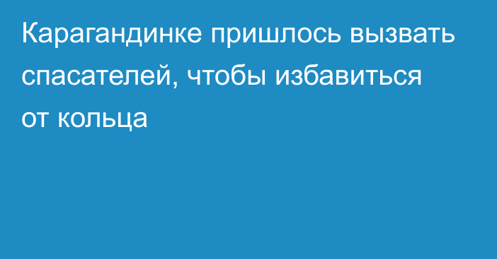 Карагандинке пришлось вызвать спасателей, чтобы избавиться от кольца