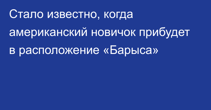 Стало известно, когда американский новичок прибудет в расположение «Барыса»