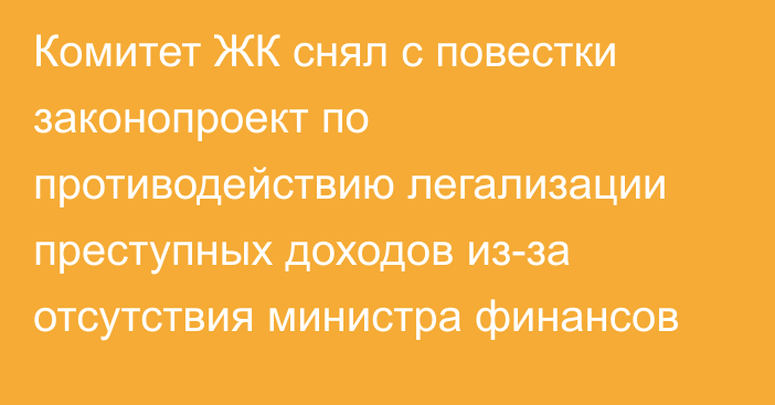 Комитет ЖК снял с повестки законопроект по противодействию легализации преступных доходов из-за отсутствия министра финансов