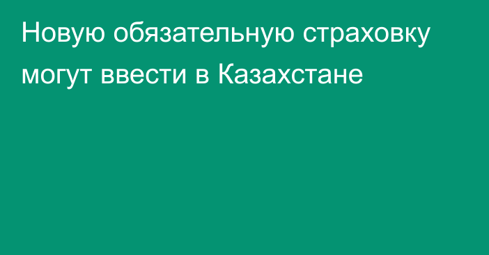 Новую обязательную страховку могут ввести в Казахстане