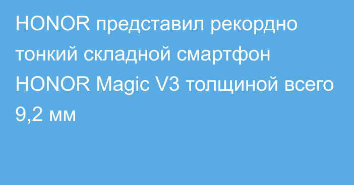 HONOR представил рекордно тонкий складной смартфон HONOR Magic V3 толщиной всего 9,2 мм