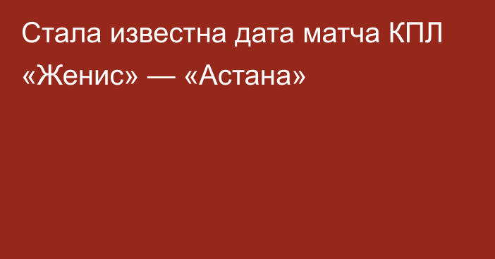 Стала известна дата матча КПЛ «Женис» — «Астана»