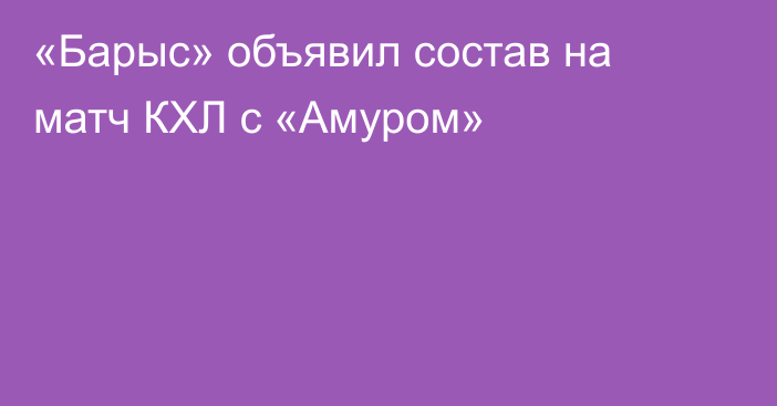 «Барыс» объявил состав на матч КХЛ с «Амуром»