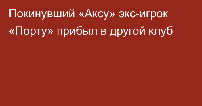 Покинувший «Аксу» экс-игрок «Порту» прибыл в другой клуб