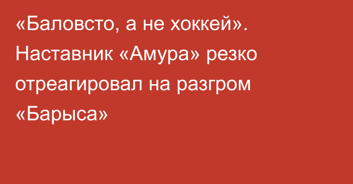 «Баловсто, а не хоккей». Наставник «Амура» резко отреагировал на разгром «Барыса»