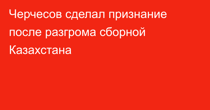 Черчесов сделал признание после разгрома сборной Казахстана