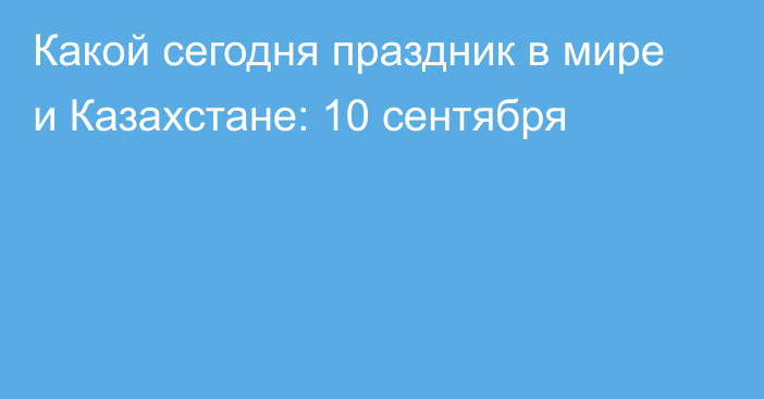 Какой сегодня праздник в мире и Казахстане: 10 сентября