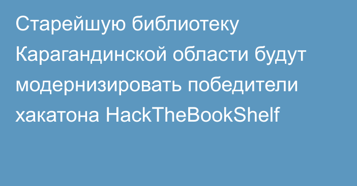 Старейшую библиотеку Карагандинской области будут модернизировать победители хакатона HackTheBookShelf