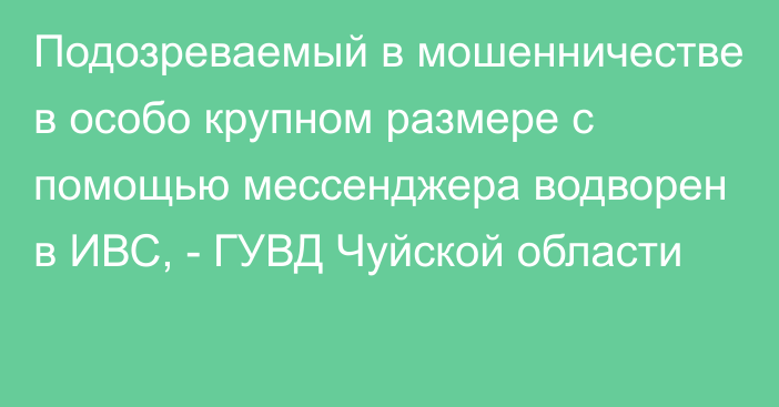 Подозреваемый в мошенничестве в особо крупном размере с помощью мессенджера водворен в ИВС, - ГУВД Чуйской области