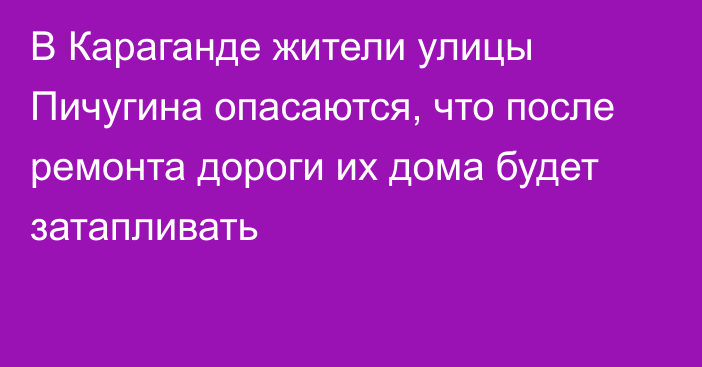 В Караганде жители улицы Пичугина опасаются, что после ремонта дороги их дома будет затапливать