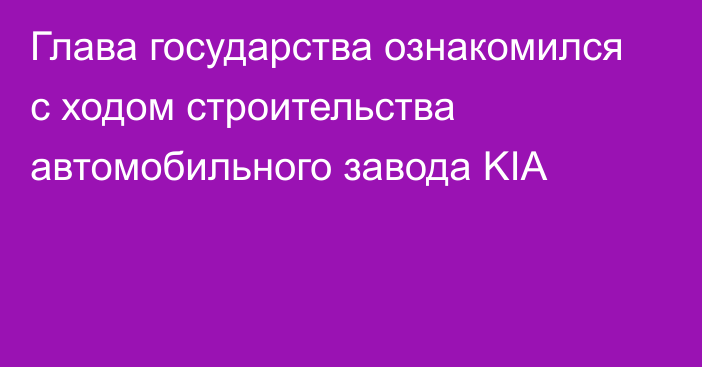 Глава государства ознакомился с ходом строительства автомобильного завода KIA