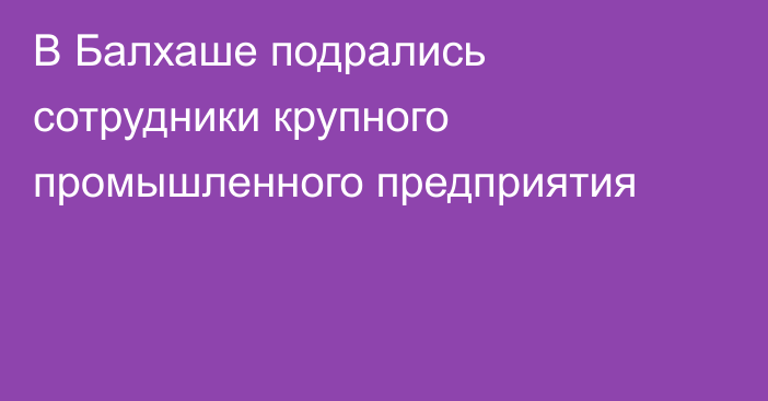 В Балхаше подрались сотрудники крупного промышленного предприятия