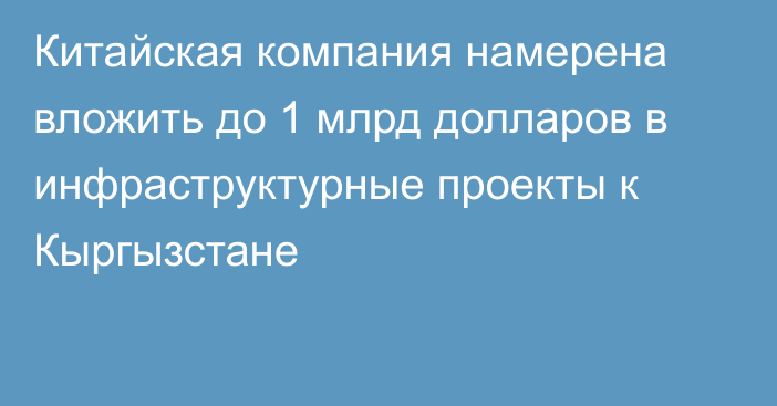 Китайская компания намерена вложить до 1 млрд долларов в инфраструктурные проекты к Кыргызстане