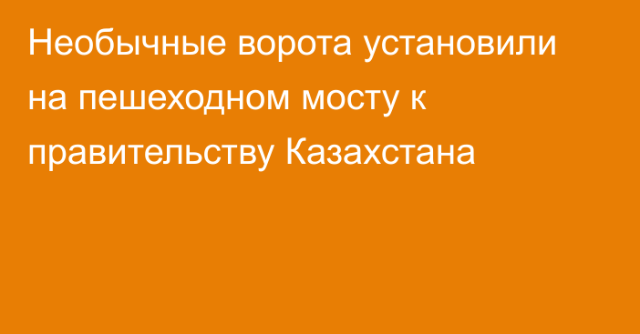 Необычные ворота установили на пешеходном мосту к правительству Казахстана