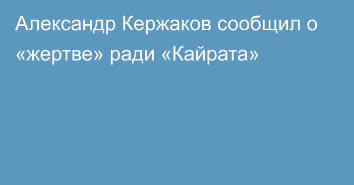 Александр Кержаков сообщил о «жертве» ради «Кайрата»