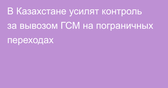 В Казахстане усилят контроль за вывозом ГСМ на пограничных переходах