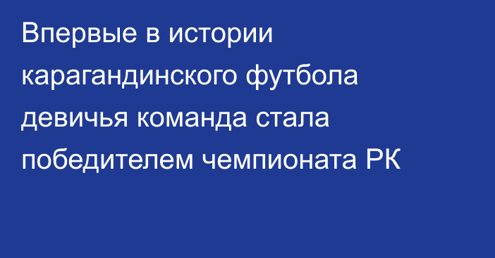 Впервые в истории карагандинского футбола девичья команда стала победителем чемпионата РК