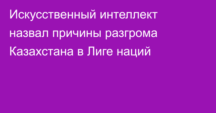 Искусственный интеллект назвал причины разгрома Казахстана в Лиге наций