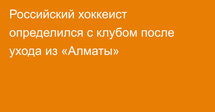 Российский хоккеист определился с клубом после ухода из «Алматы»