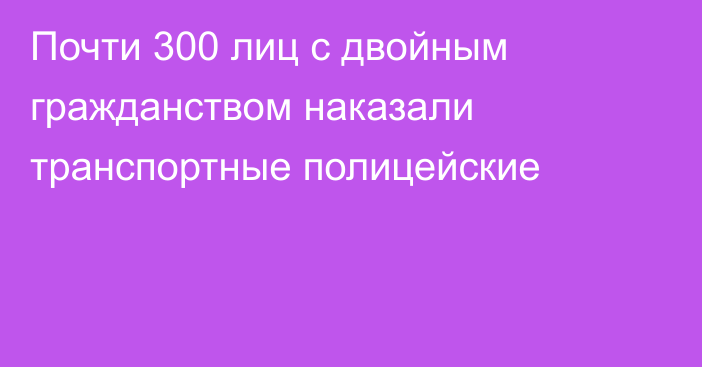 Почти 300 лиц с двойным гражданством наказали транспортные полицейские