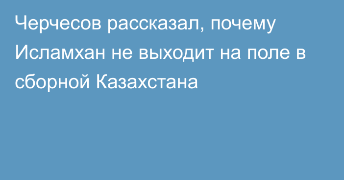 Черчесов рассказал, почему Исламхан не выходит на поле в сборной Казахстана