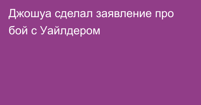 Джошуа сделал заявление про бой с Уайлдером