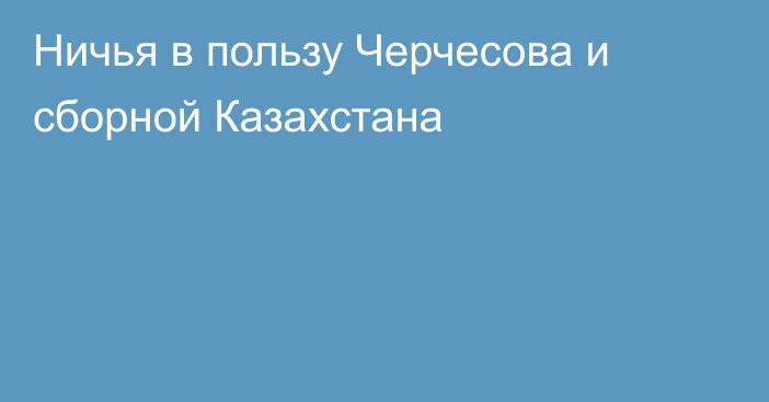 Ничья в пользу Черчесова и сборной Казахстана