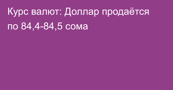 Курс валют: Доллар продаётся по 84,4-84,5 сома