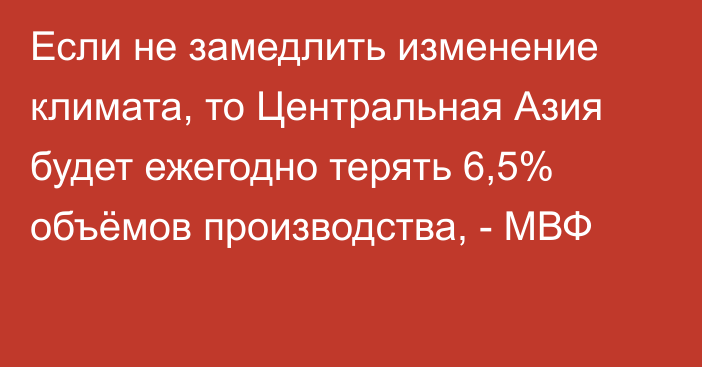 Если не замедлить изменение климата, то Центральная Азия будет ежегодно терять 6,5% объёмов производства, - МВФ