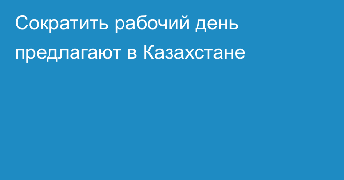 Сократить рабочий день предлагают в Казахстане