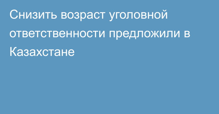 Снизить возраст уголовной ответственности предложили в Казахстане