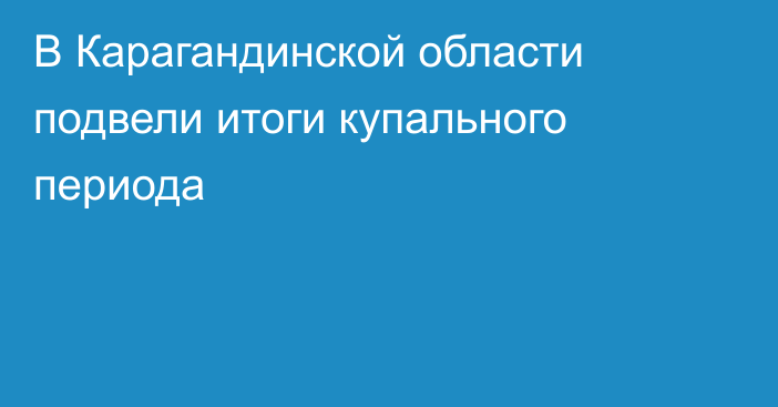 В Карагандинской области подвели итоги купального периода