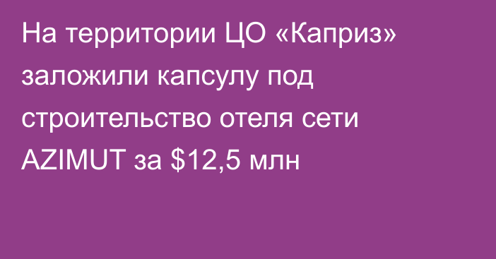 На территории ЦО «Каприз» заложили капсулу под строительство отеля сети AZIMUT за $12,5 млн