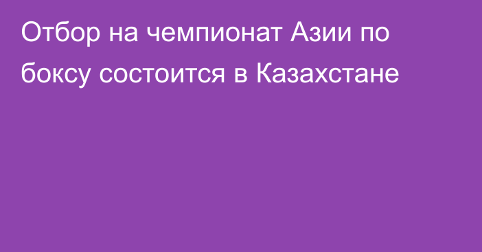 Отбор на чемпионат Азии по боксу состоится в Казахстане