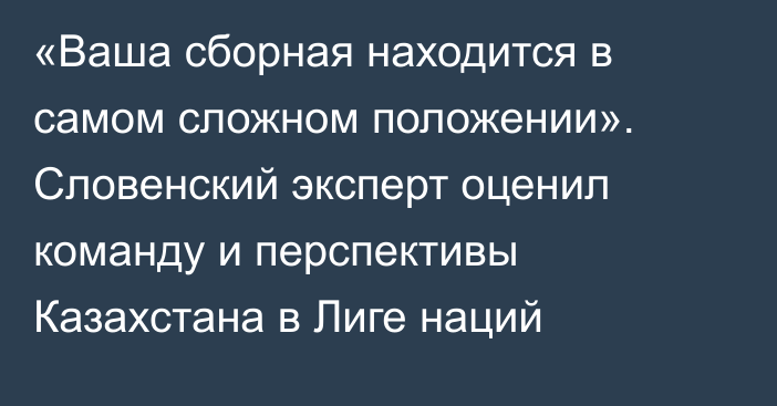 «Ваша сборная находится в самом сложном положении». Словенский эксперт оценил команду и перспективы Казахстана в Лиге наций