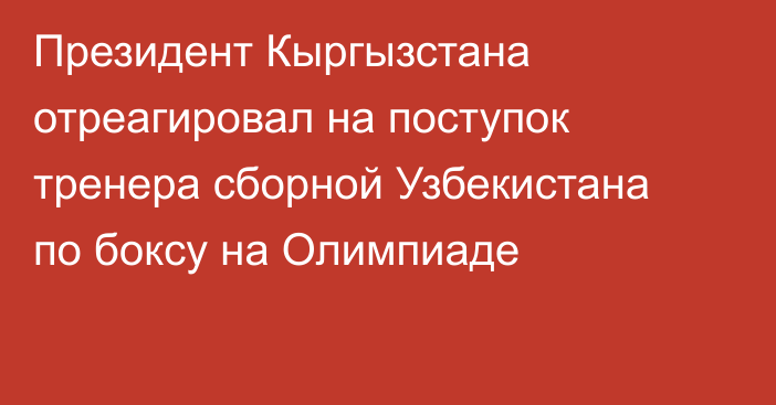 Президент Кыргызстана отреагировал на поступок тренера сборной Узбекистана по боксу на Олимпиаде