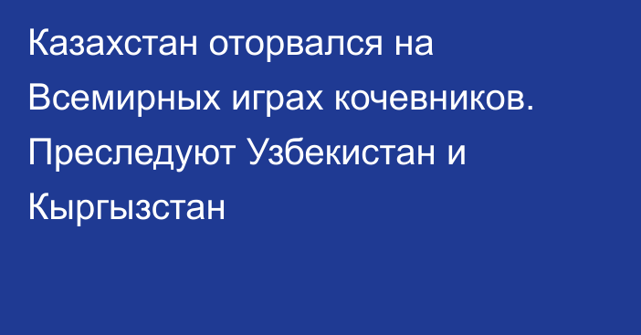 Казахстан оторвался на Всемирных играх кочевников. Преследуют Узбекистан и Кыргызстан