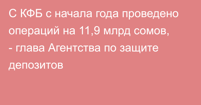 С КФБ с начала года проведено операций на 11,9 млрд сомов, - глава Агентства по защите депозитов