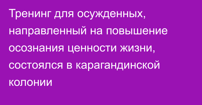 Тренинг для осужденных, направленный на повышение осознания ценности жизни, состоялся в карагандинской колонии