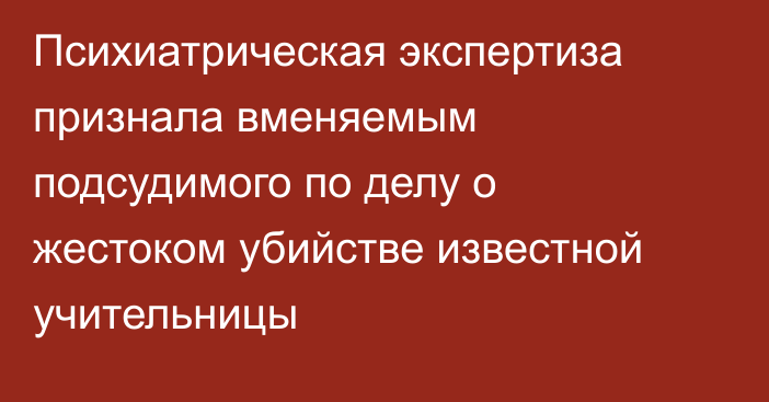 Психиатрическая экспертиза признала вменяемым подсудимого по делу о жестоком убийстве известной учительницы