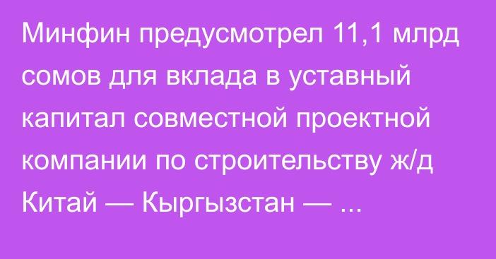 Минфин предусмотрел 11,1 млрд сомов для вклада в уставный капитал совместной проектной компании по строительству ж/д Китай — Кыргызстан — Узбекистан