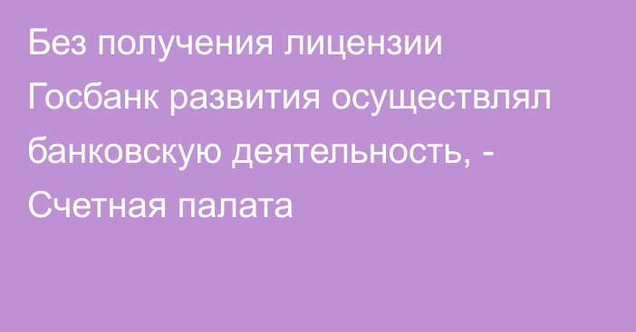 Без получения лицензии Госбанк развития осуществлял банковскую деятельность, - Счетная палата