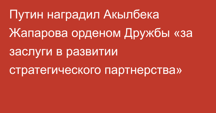 Путин наградил Акылбека Жапарова орденом Дружбы «за заслуги в развитии стратегического партнерства»